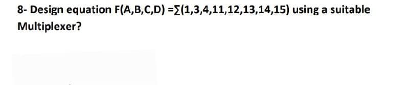 8- Design equation F(A,B,C,D) =E(1,3,4,11,12,13,14,15) using a suitable
Multiplexer?
