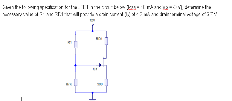 Given the following specification for the JFET in the circuit below (ldss = 10 mA and Vp = -3 V), determine the
necessary value of R1 and RD1 that will provide a drain current (lb) of 4.2 mA and drain terminal voltage of 3.7 V.
12V
Į
R1
87K
RD1
Q1
500