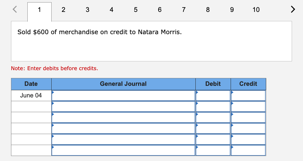 1
2
4
5
6
7
8
9
10
>
Sold $600 of merchandise on credit to Natara Morris.
Note: Enter debits before credits.
Date
General Journal
Debit
Credit
June 04
