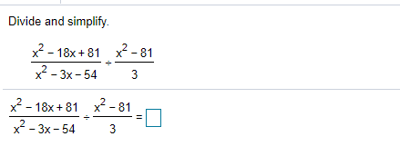 Divide and simplify.
x² - 81
x2 - 18x + 81 x2 - 81
x2 - 3x- 54
x - 18x + 81 x² - 81
x - 3x - 54
3.
