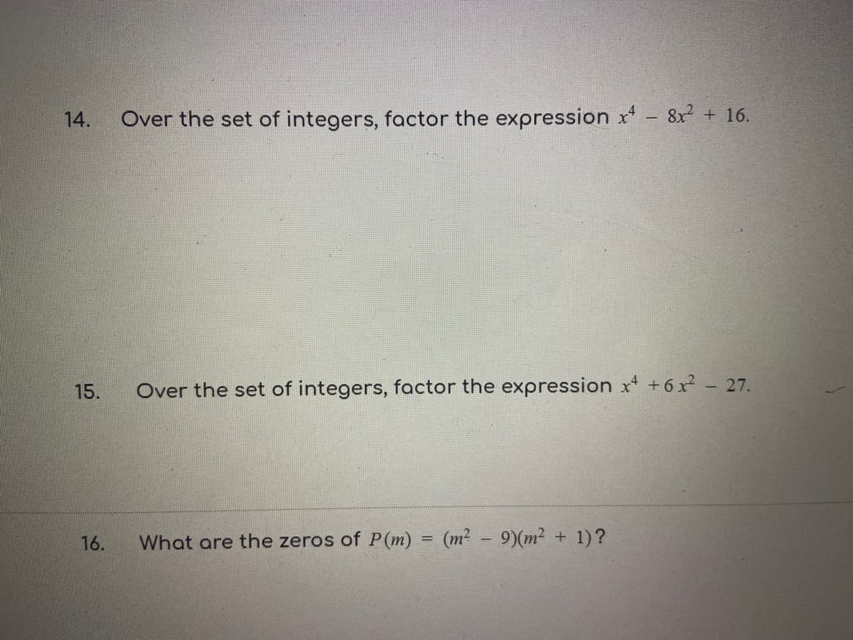 14.
Over the set of integers, factor the expression x - 8x + 16.
15.
Over the set of integers, factor the expression x + 6 x - 27.
16.
What are the zeros of P(m) = (m² – 9)(m2 + 1)?

