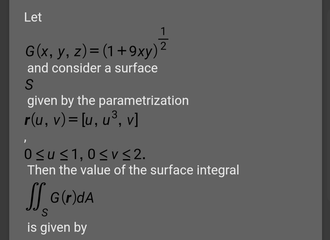 Let
1
G(x, y, z)= (1 +9xy)²
and consider a surface
given by the parametrization
3
r(u, v)= [u, u°, v]
0<u<1,0<V 2.
Then the value of the surface integral
|| G(r)dA
S
is given by
