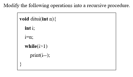Modify the following operations into a recursive procedure.
void ditui(int n) {
int i;
i=n;
}
while(i>1)
print(i--);