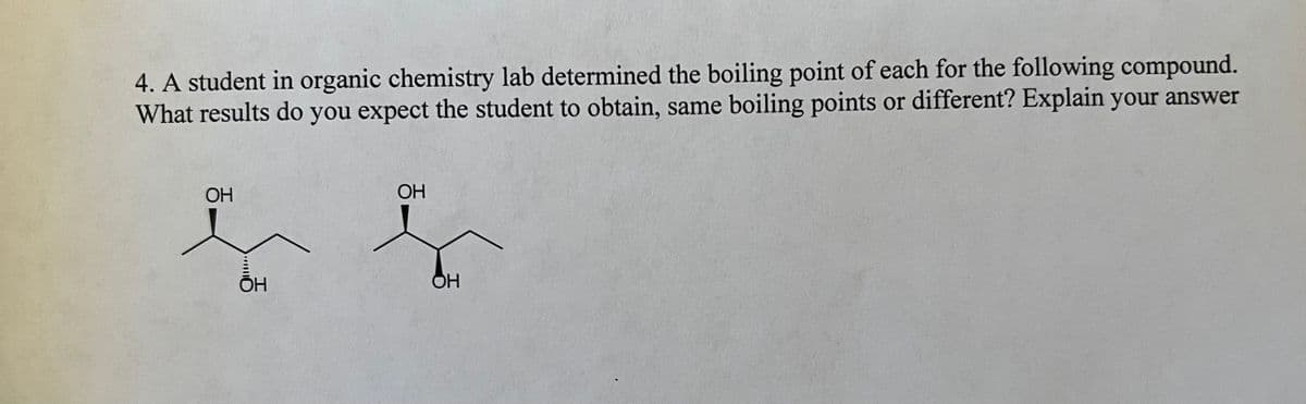 4. A student in organic chemistry lab determined the boiling point of each for the following compound.
What results do you expect the student to obtain, same boiling points or different? Explain your answer
OH
OH
OH
ОН