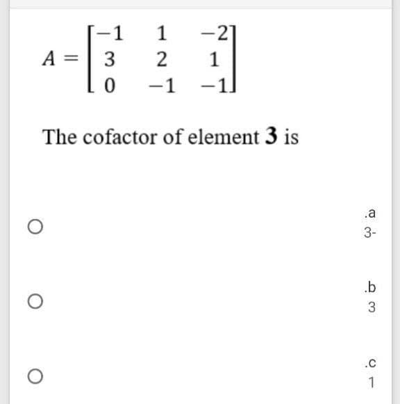 -1
1
-21
A =
3
2
1
-1
The cofactor of element 3 is
.a
3-
.b
.C
1
