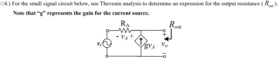 out
04.) For the small signal circuit below, use Thevenin analysis to determine an expression for the output resistance ( R).
Note that “g" represents the gain for the current source.
RA
Rout
VA+
Vo
gVA
