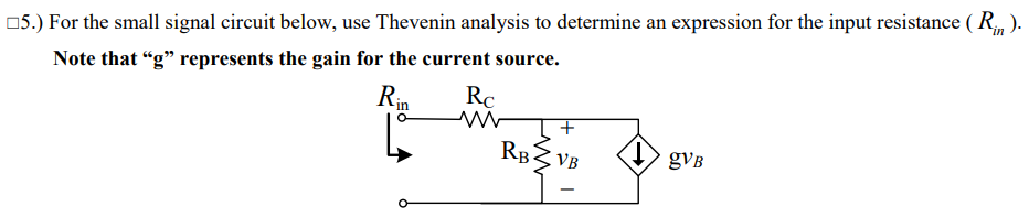 05.) For the small signal circuit below, use Thevenin analysis to determine an expression for the input resistance ( R, ).
Note that “g" represents the gain for the current source.
Rc
Rin
RB3 VB
gVB
