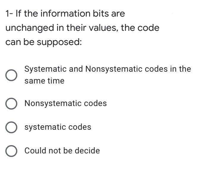 1- If the information bits are
unchanged in their values, the code
can be supposed:
Systematic and Nonsystematic codes in the
same time
O Nonsystematic codes
O systematic codes
O Could not be decide
