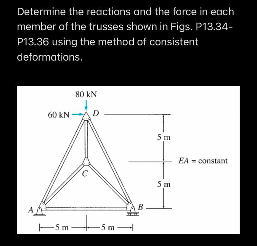 Determine the reactions and the force in each
member of the trusses shown in Figs. P13.34-
P13.36 using the method of consistent
deformations.
A
60 kN
5 m
80 KN
с
D
+5m.
-5m-
B
5 m
5 m
EA constant