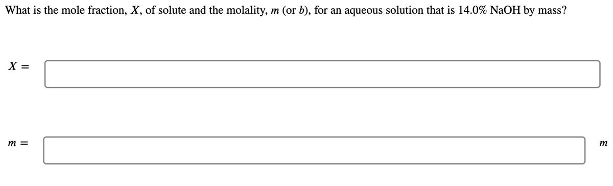 What is the mole fraction, X, of solute and the molality, m (or b), for an aqueous solution that is 14.0% NaOH by mass?
X =
m =
m
