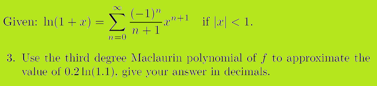 (-1)"
Given: In(1+x) =
if x < 1.
n + 1
n=0
3. Use the third degree Maclaurin polynomial of f to approximate the
value of 0.2 In(1.1). give your answer in decimals.
