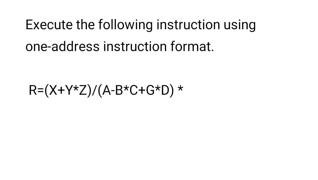 Execute the following instruction using
one-address instruction format.
R=(X+Y*Z)/(A-B*C+G*D) *
