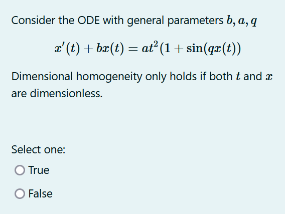 Consider the ODE with general parameters b, a, q
x' (t) + bæ(t) = at (1+ sin(qx(t))
Dimensional homogeneity only holds if both t and x
are dimensionless.
Select one:
O True
False
