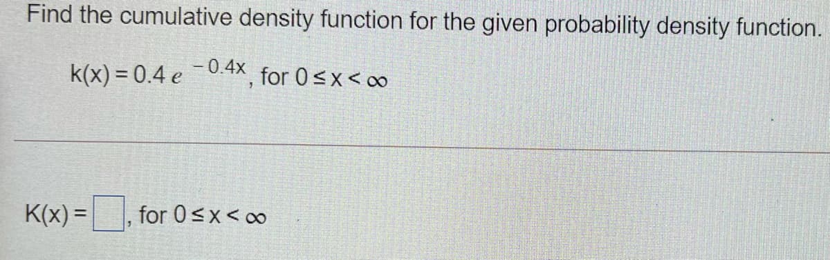 Find the cumulative density function for the given probability density function.
k(x) = 0.4 e-0.4x for 0<x< ∞
K(x) =
for 0<x< o
