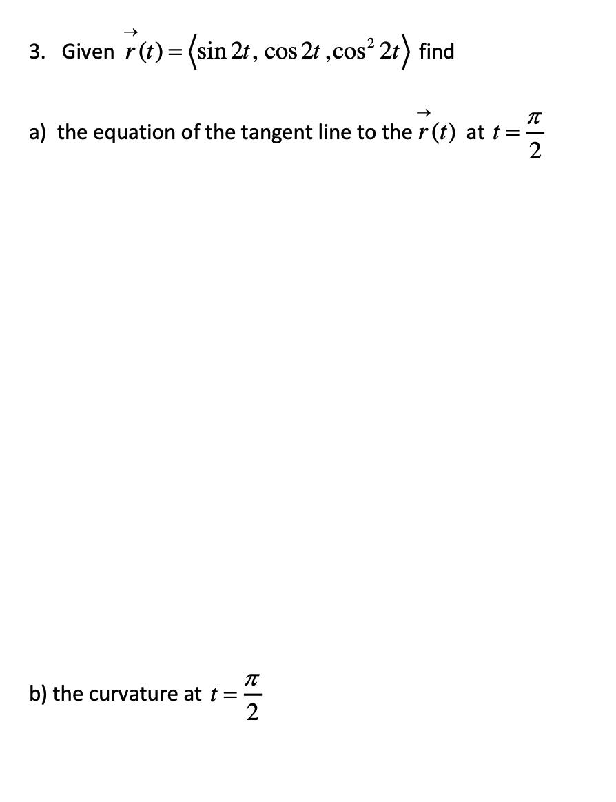3. Given r(t) = (sin 2t, cos 2t,cos² 2t) find
a) the equation of the tangent line to the r(t) at t =
b) the curvature at t =
RIN
2
NA