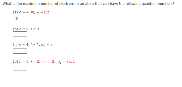 What is the maximum number of electrons in an atom that can have the following quantum numbers?
(a) n = 4, m, = +1/2
16
(b) n = 6, / = 3
(c) n = 4, 1 = 2, m = +1
(d) n = 6, I = 2, m =
-2, m, = +1/2
