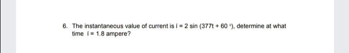 6. The instantaneous value of current is í = 2 sin (377t + 60 °), determine at what
time i= 1.8 ampere?
