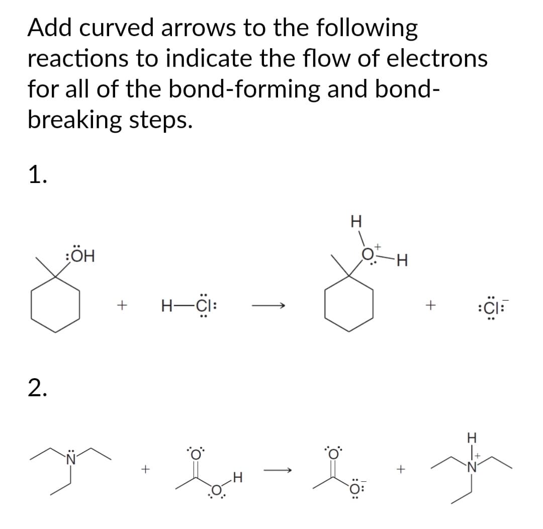 Add curved arrows to the following
reactions to indicate the flow of electrons
for all of the bond-forming and bond-
breaking steps.
1.
2.
:ÖH
+ H-CI:
H
+
:CI
In Sou-lo sh