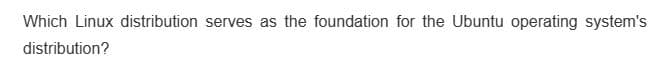 Which Linux distribution serves as the foundation for the Ubuntu operating system's
distribution?