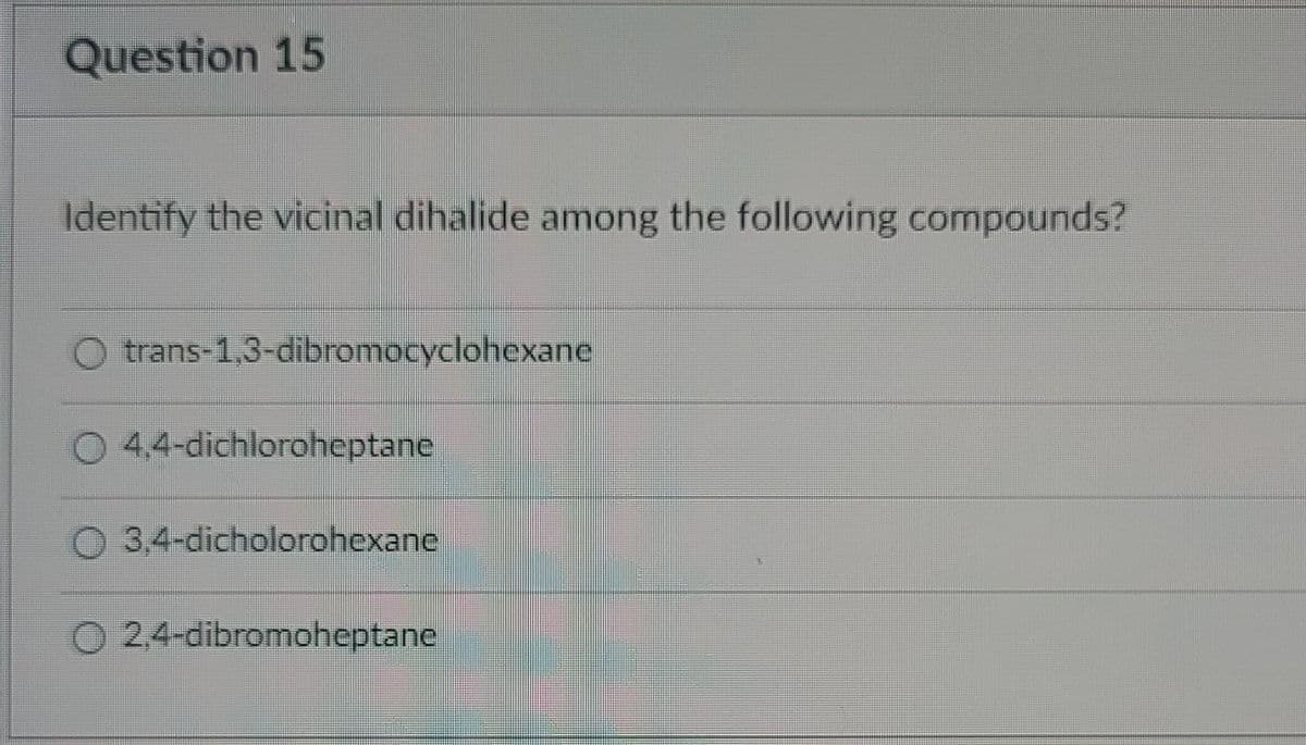 Question 15
Identify the vicinal dihalide among the following compounds?
trans-1,3-dibromocyclohexane
4,4-dichloroheptane
3,4-dicholorohexane
2,4-dibromoheptane