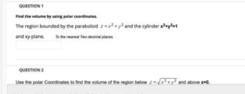 QUESTION 1
Find the volume by using polar coordinates.
The region bounded by the paraboloid 2x²y and the cylinder x²
and xy-plane. To the Two decapaces
new
QUESTION 2
Use the polar Coordinates to find the volume of the region below 2-√√x+y and above 20.