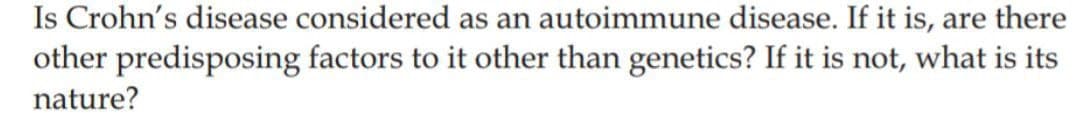 Is Crohn's disease considered as an autoimmune disease. If it is, are there
other predisposing factors to it other than genetics? If it is not, what is its
nature?
