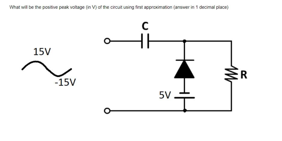 What will be the positive peak voltage (in V) of the circuit using first approximation (answer in 1 decimal place)
15V
R
-15V
5V
