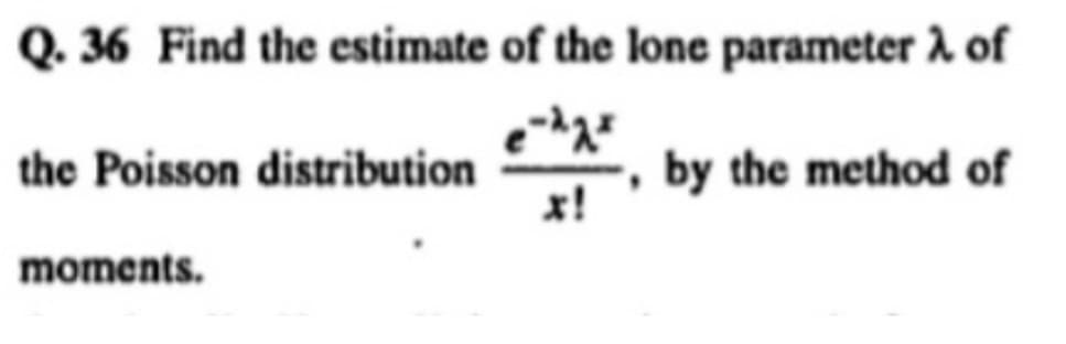 Q. 36 Find the estimate of the lone parameter λ of
e-d2²
by the method of
the Poisson distribution
moments.