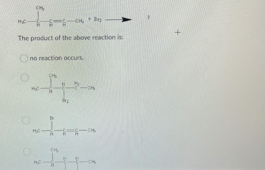 CH
H3C
一-
CH
+ Br2
The product of the above reaction is:
O no reaction occurs.
CH
CH
Er2
Br
HC-C-C=C-
CH,
H3C
-CH
