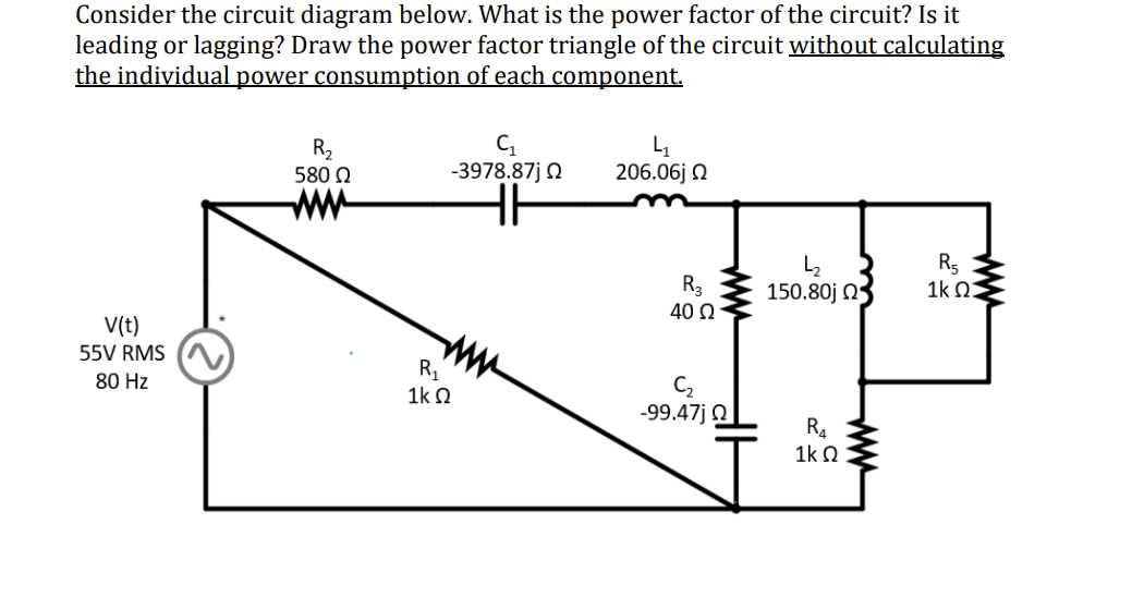 Consider the circuit diagram below. What is the power factor of the circuit? Is it
leading or lagging? Draw the power factor triangle of the circuit without calculating
the individual power consumption of each component.
V(t)
55V RMS
80 Hz
R₂
580 Ω
C₁
-3978.87j Ω
41
206.06jQ
www
Rs
R3
150.80jQ
1k Q:
40 Ω
R₁
1ΚΩ
ww
С2
-99.47j Q
R4
1ΚΩ