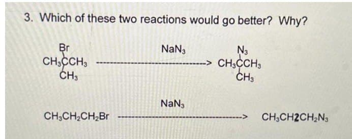 3. Which of these two reactions would go better? Why?
Br
CH3CCH3
CH3
CH3CH₂CH₂Br
N3
-------> CH3CCH3
CH3
NaN3
NaN3
CH₂CH2CH₂N3