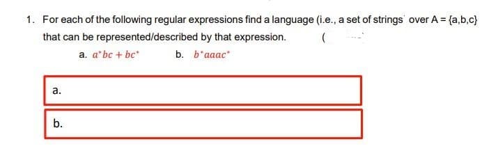 1. For each of the following regular expressions find a language (i.e., a set of strings over A = {a,b.c}
that can be represented/described by that expression.
a. a'bc + bc*
b. b'aaac
а.
b.
