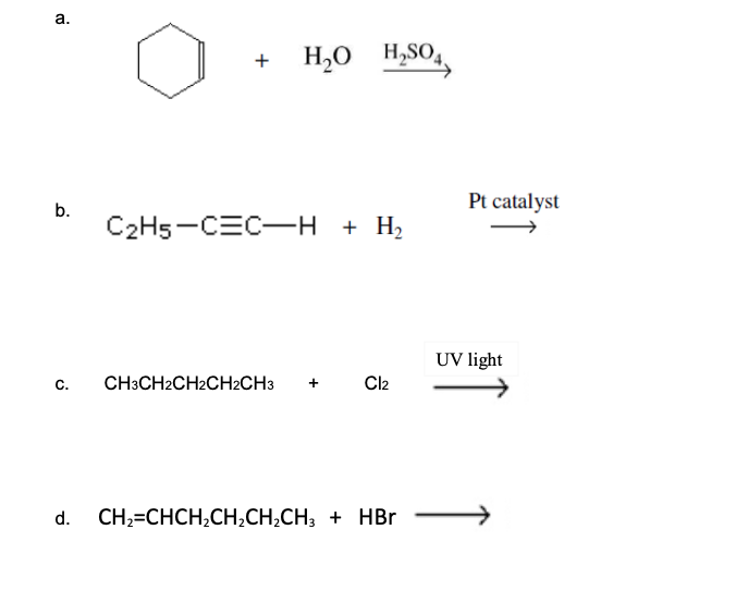 а.
H,O H,SO,,
+
b.
Pt catalyst
C2H5-CEC-H + H2
UV light
с.
CH3CH2CH2CH2CH3
+
Cl2
d.
CH;=CHCH,CH,CH,CH; + HBr
