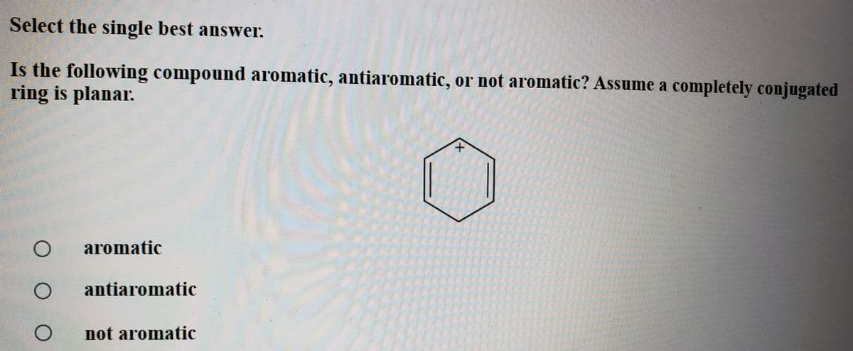 Select the single best answer.
Is the following compound aromatic, antiaromatic, or not aromatic? Assume a completely conjugated
ring is planar.
aromatic
antiaromatic
not aromatic
