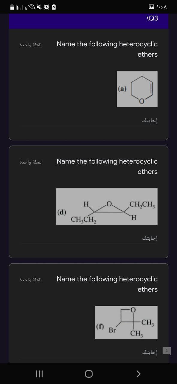 IQ3
نقطة واحدة
Name the following heterocyclic
ethers
(a)
إجابتك
نقطة واحدة
Name the following heterocyclic
ethers
H.
CH,CH3
(d)
CH,CH,
H.
إجابتك
نقطة واحدة
Name the following heterocyclic
ethers
-CH3
CH;
() Br
إجابتك.
II
>
