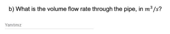 b) What is the volume flow rate through the pipe, in m³/s?
Yanıtınız
