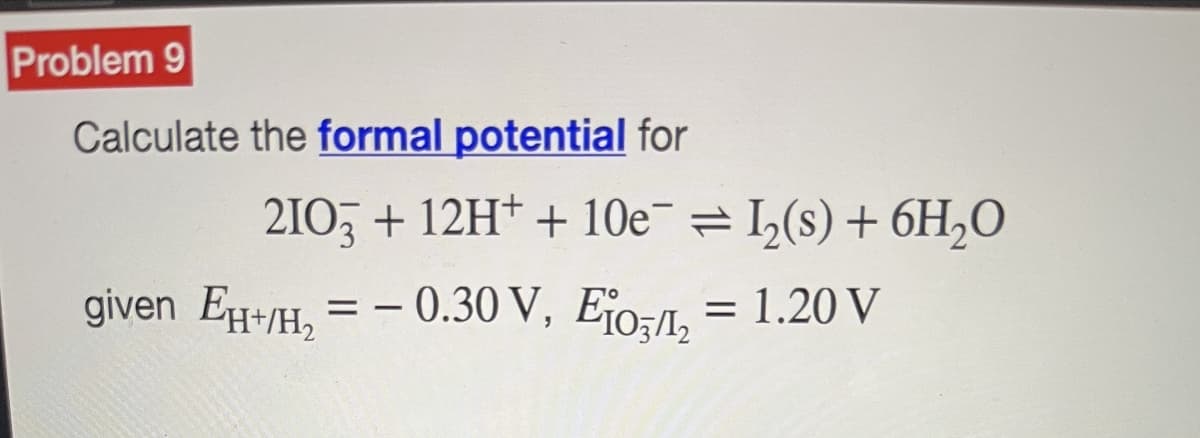 Problem 9
Calculate the formal potential for
21O3 + 12H+ + 10e¯ ⇒ I₂(s) + 6H₂O
given EH+/H₂ = -0.30 V, Elo, = 1.20 V