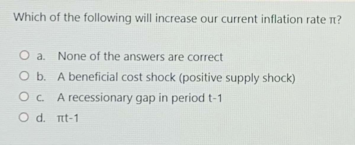 Which of the following will increase our current inflation rate t?
None of the answers are correct
O a.
O b. A beneficial cost shock (positive supply shock)
O c. A recessionary gap in period t-1
O d. tt-1
