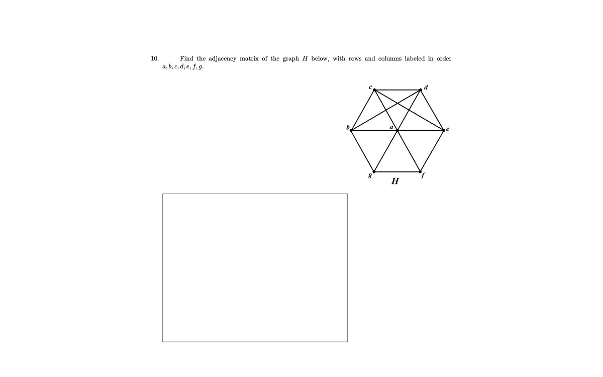 10.
Find the adjacency matrix of the graph H below, with rows and columns labeled in order
a, b, c, d, e, f, g.
g
H
d
e
