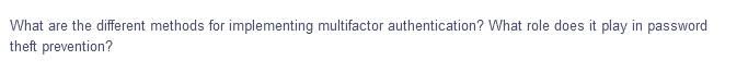 What
are the different methods for implementing multifactor authentication? What role does it play in password
theft prevention?

