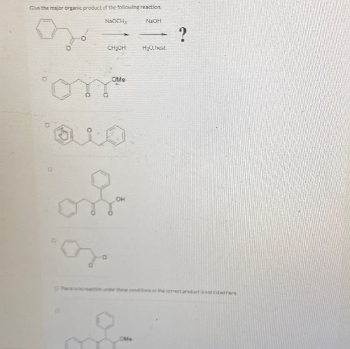 Give the major organic product of the following reaction.
NaOCH
NaOH
0
?
CH₂OH
H₂O heat
கு
OMe
OH
these conditions or the correct product is not listed here.
OMe