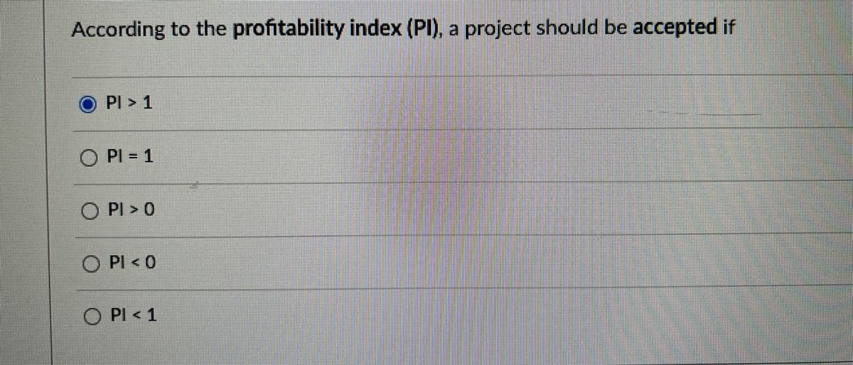According to the profitability index (PI), a project should be accepted if
O
Pl> 1
OPI = 1
O PI > O
OPI < 0
OPI < 1