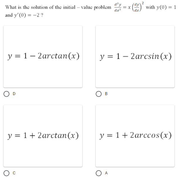 2
What is the solution of the initial – value problem
d²y
=X
O with y(0) = 1
dx?
and y'(0) = -2 ?
у %3D 1-2аrctan(x)
у %3D 1-2arcsin (x)
y = 1+ 2arctan(x)
y = 1+ 2arccos(x)
O A
B.
