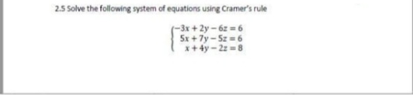 2.5 Solve the following system of equations using Cramer's rule
-3x +2y-6z 6
5x + 7y - Sz = 6
x+4y - 22 = 8
