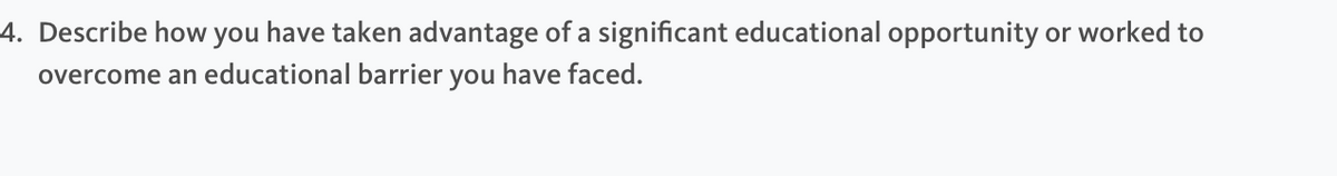 4. Describe how you have taken advantage of a significant educational opportunity or worked to
overcome an educational barrier you have faced.