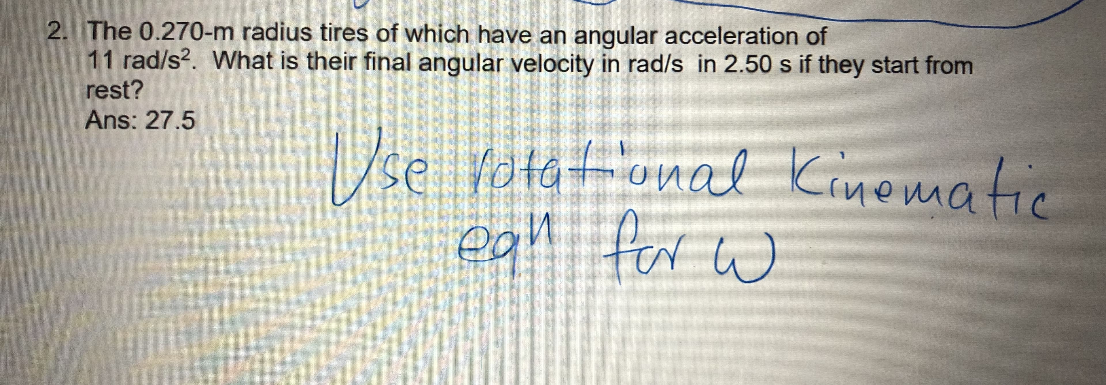 2. The 0.270-m radius tires of which have an angular acceleration of
11 rad/s2. What is their final angular velocity in rad/s in 2.50 s if they start from
rest?
Ans: 27.5
se votat'onal
ean for w
Kinematic
