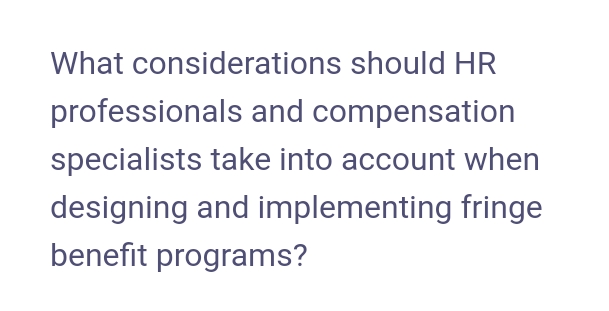What considerations should HR
professionals and compensation
specialists take into account when
designing and implementing fringe
benefit programs?