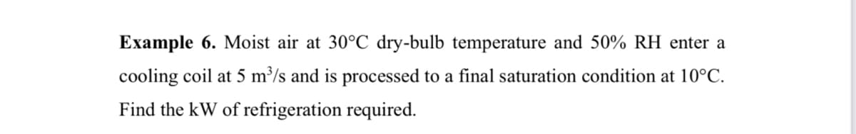 Example 6. Moist air at 30°C dry-bulb temperature and 50% RH enter a
cooling coil at 5 m³/s and is processed to a final saturation condition at 10°C.
Find the kW of refrigeration required.