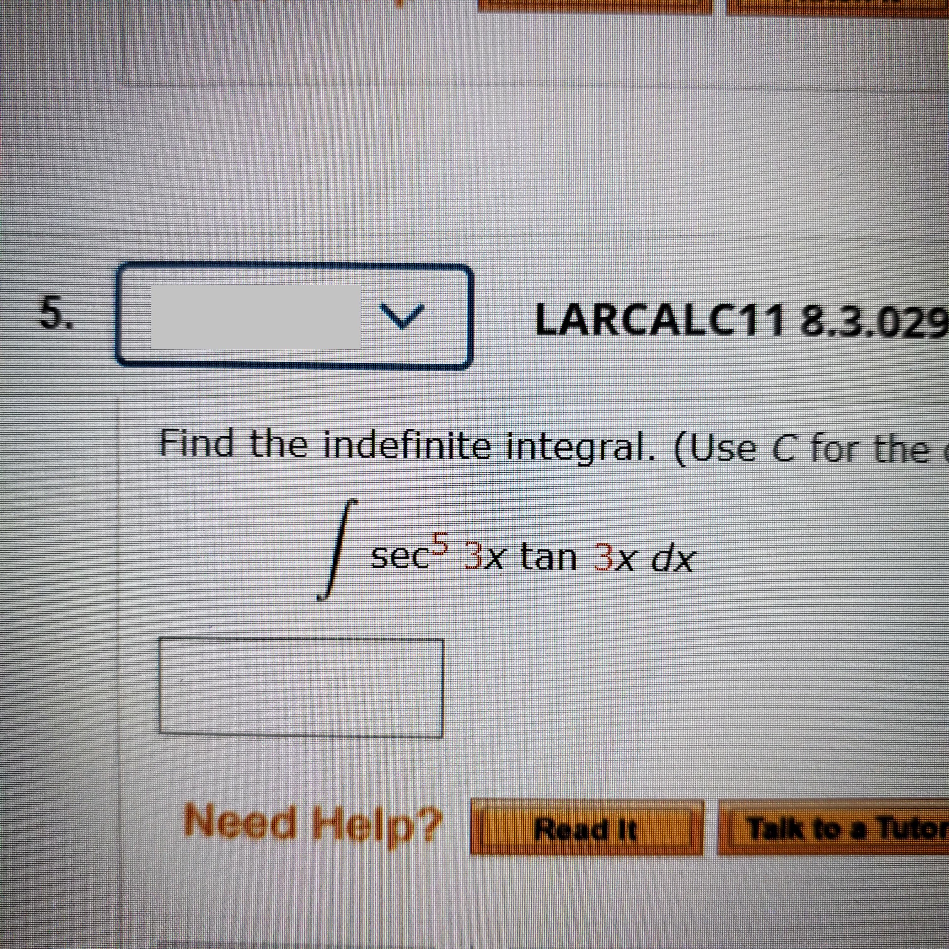 5.
LARCALC118.3.029
Find the indefinite integral. (Use C for the
sec
3x tan 3x dx
Need Help? Read It
Talk to a Tutor
