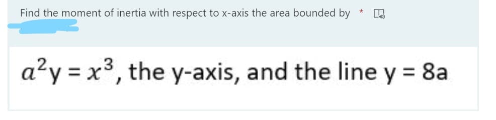 Find the moment of inertia with respect to x-axis the area bounded by
a?y = x3, the y-axis, and the line y = 8a
